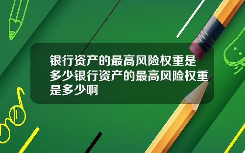 银行资产的最高风险权重是多少银行资产的最高风险权重是多少啊