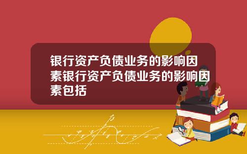 银行资产负债业务的影响因素银行资产负债业务的影响因素包括