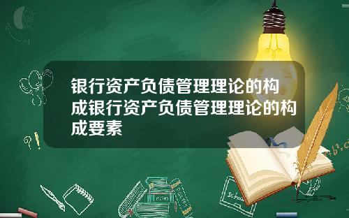 银行资产负债管理理论的构成银行资产负债管理理论的构成要素