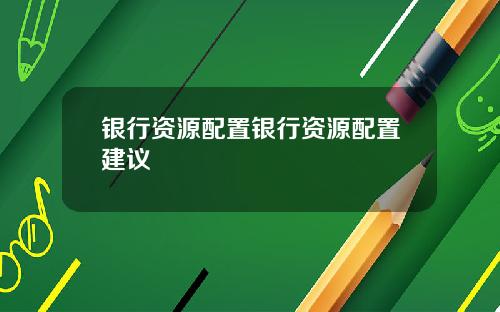 银行资源配置银行资源配置建议