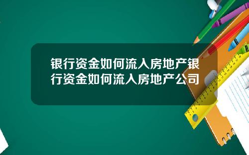 银行资金如何流入房地产银行资金如何流入房地产公司