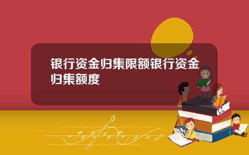 银行资金归集限额银行资金归集额度
