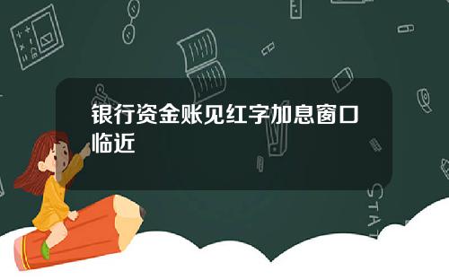 银行资金账见红字加息窗口临近