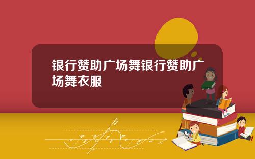 银行赞助广场舞银行赞助广场舞衣服