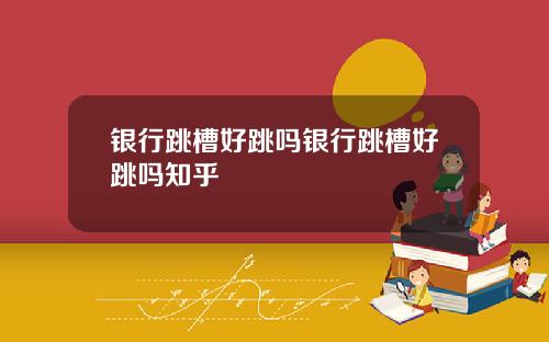 银行跳槽好跳吗银行跳槽好跳吗知乎