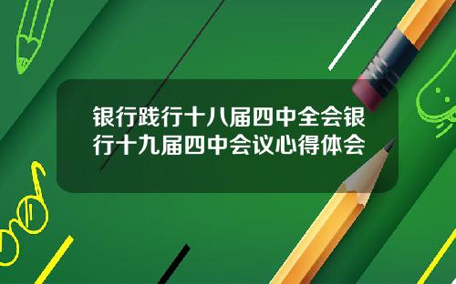 银行践行十八届四中全会银行十九届四中会议心得体会