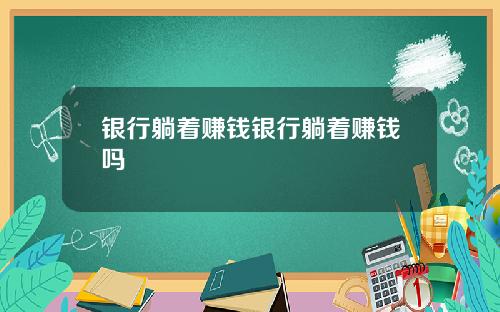 银行躺着赚钱银行躺着赚钱吗