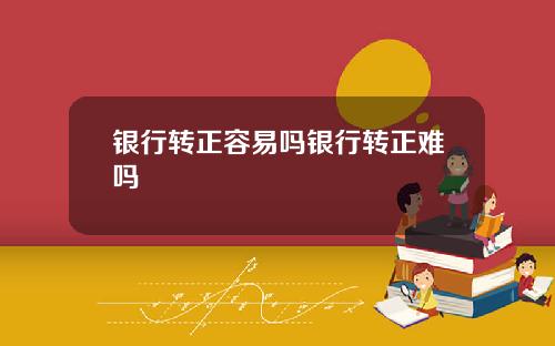 银行转正容易吗银行转正难吗
