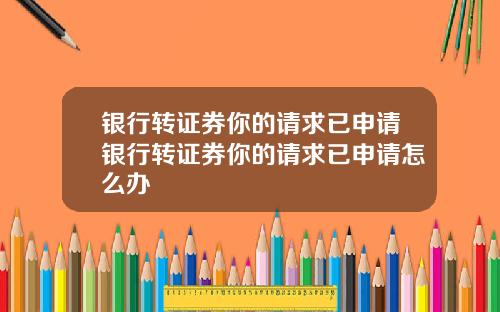 银行转证券你的请求已申请银行转证券你的请求已申请怎么办