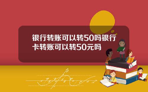 银行转账可以转50吗银行卡转账可以转50元吗