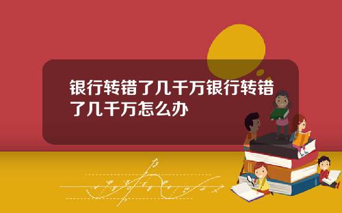 银行转错了几千万银行转错了几千万怎么办