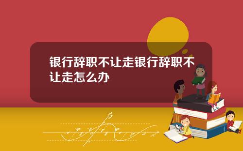 银行辞职不让走银行辞职不让走怎么办