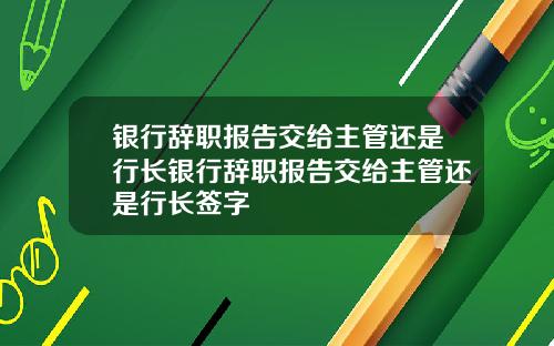 银行辞职报告交给主管还是行长银行辞职报告交给主管还是行长签字