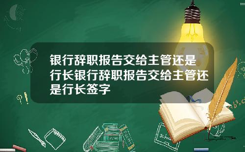 银行辞职报告交给主管还是行长银行辞职报告交给主管还是行长签字