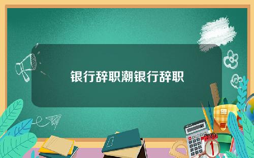 银行辞职潮银行辞职