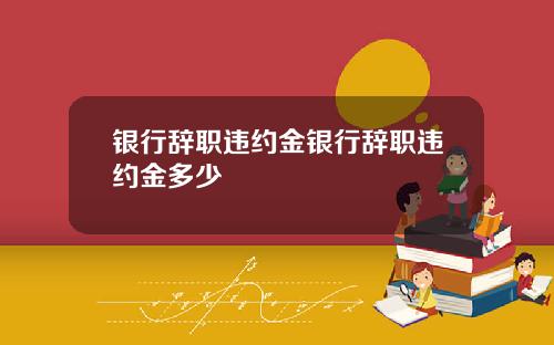 银行辞职违约金银行辞职违约金多少