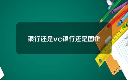 银行还是vc银行还是国企