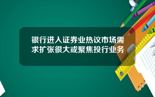银行进入证券业热议市场需求扩张很大或聚焦投行业务