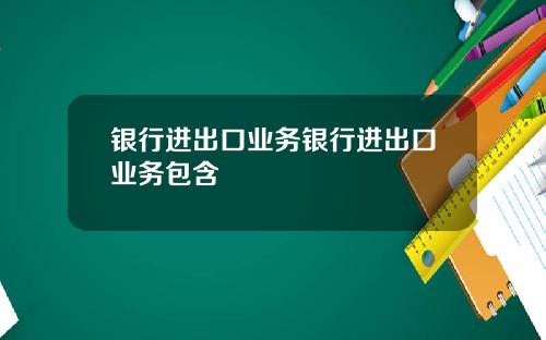 银行进出口业务银行进出口业务包含