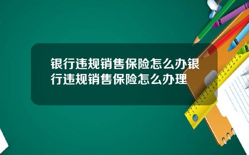 银行违规销售保险怎么办银行违规销售保险怎么办理
