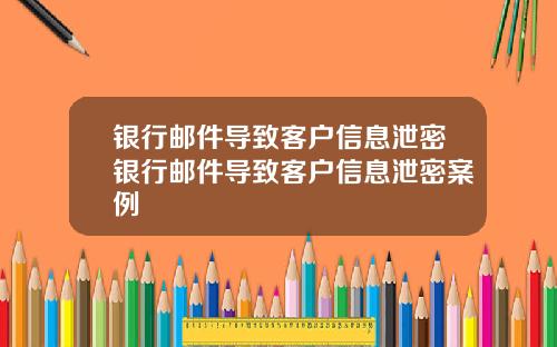银行邮件导致客户信息泄密银行邮件导致客户信息泄密案例
