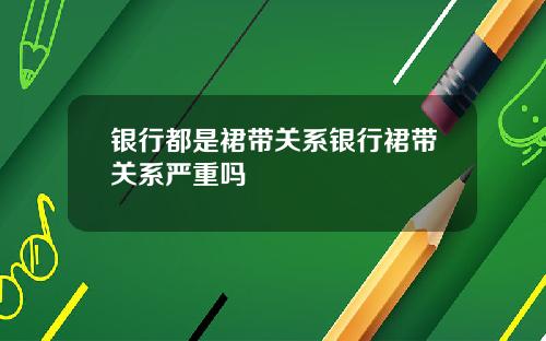 银行都是裙带关系银行裙带关系严重吗
