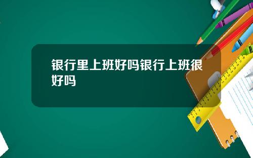 银行里上班好吗银行上班很好吗