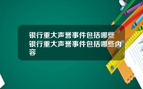 银行重大声誉事件包括哪些银行重大声誉事件包括哪些内容
