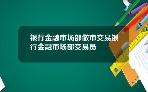 银行金融市场部做市交易银行金融市场部交易员