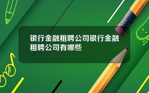 银行金融租聘公司银行金融租聘公司有哪些