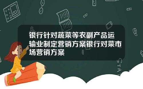 银行针对蔬菜等农副产品运输业制定营销方案银行对菜市场营销方案