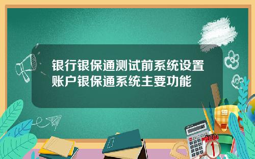 银行银保通测试前系统设置账户银保通系统主要功能