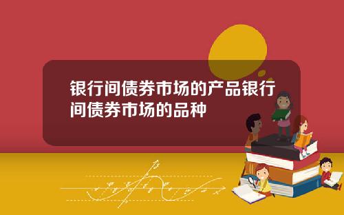 银行间债券市场的产品银行间债券市场的品种