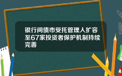 银行间债市受托管理人扩容至67家投资者保护机制持续完善