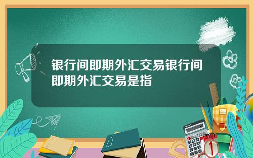 银行间即期外汇交易银行间即期外汇交易是指