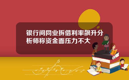 银行间同业拆借利率飙升分析师称资金面压力不大