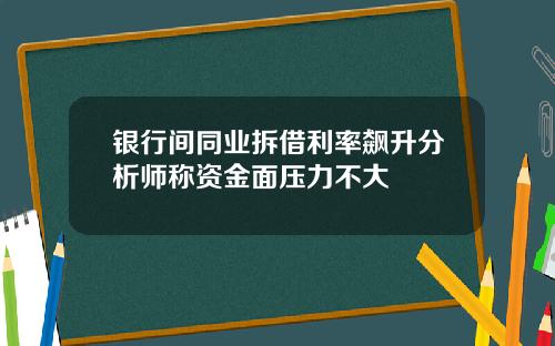 银行间同业拆借利率飙升分析师称资金面压力不大