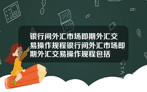 银行间外汇市场即期外汇交易操作规程银行间外汇市场即期外汇交易操作规程包括