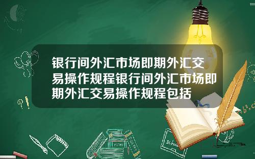 银行间外汇市场即期外汇交易操作规程银行间外汇市场即期外汇交易操作规程包括