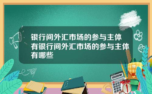 银行间外汇市场的参与主体有银行间外汇市场的参与主体有哪些
