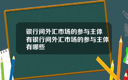 银行间外汇市场的参与主体有银行间外汇市场的参与主体有哪些