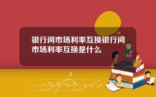 银行间市场利率互换银行间市场利率互换是什么