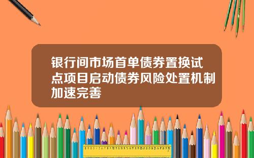 银行间市场首单债券置换试点项目启动债券风险处置机制加速完善