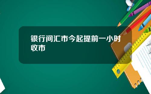 银行间汇市今起提前一小时收市