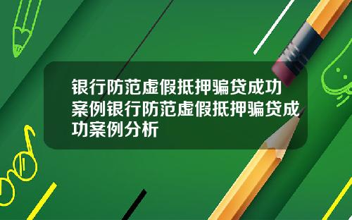 银行防范虚假抵押骗贷成功案例银行防范虚假抵押骗贷成功案例分析