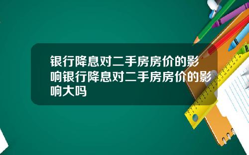 银行降息对二手房房价的影响银行降息对二手房房价的影响大吗