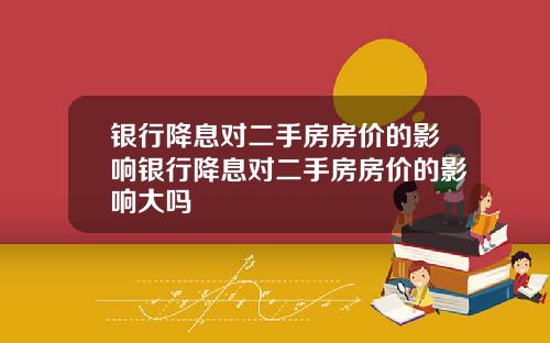 银行降息对二手房房价的影响银行降息对二手房房价的影响大吗