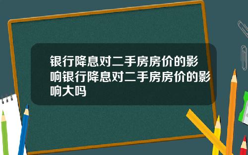 银行降息对二手房房价的影响银行降息对二手房房价的影响大吗