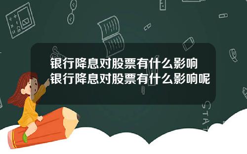 银行降息对股票有什么影响银行降息对股票有什么影响呢