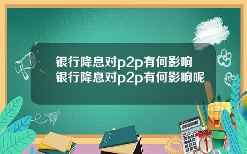银行降息对p2p有何影响银行降息对p2p有何影响呢